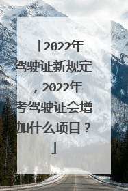 2022年驾驶证新规定，2022年考驾驶证会增加什么项目？