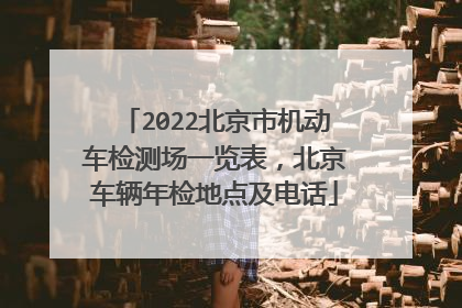2022北京市机动车检测场一览表，北京车辆年检地点及电话