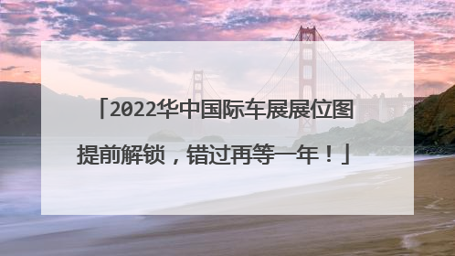2022华中国际车展展位图提前解锁，错过再等一年！