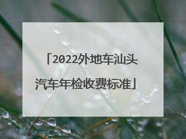 2022外地车汕头汽车年检收费标准