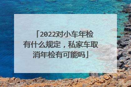 2022对小车年检有什么规定，私家车取消年检有可能吗