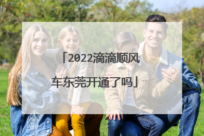 2022滴滴顺风车东莞开通了吗