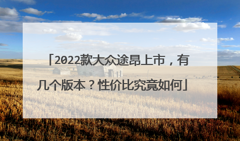 2022款大众途昂上市，有几个版本？性价比究竟如何
