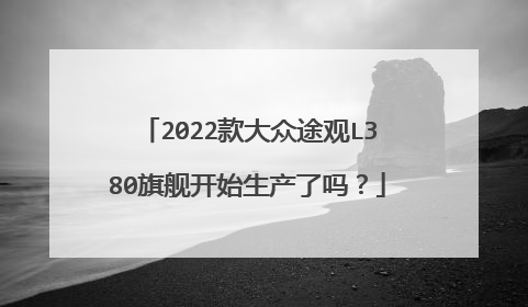 2022款大众途观L380旗舰开始生产了吗？