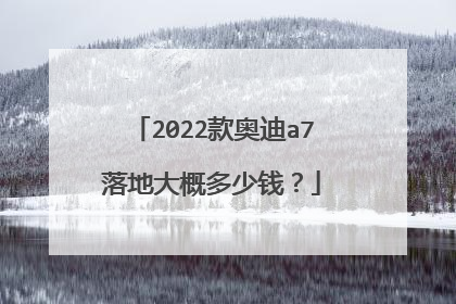 2022款奥迪a7落地大概多少钱？