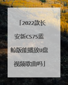 2022款长安新CS75蓝鲸版能播放U盘视频歌曲吗