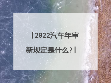 2022汽车年审新规定是什么?