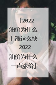 2022油价为什么上涨这么快-2022油价为什么一直涨价