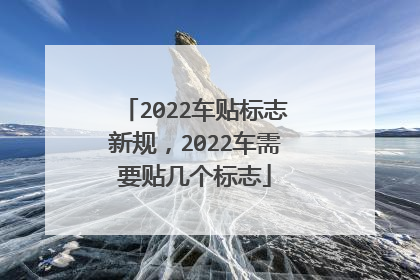 2022车贴标志新规，2022车需要贴几个标志