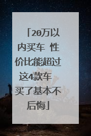 20万以内买车 性价比能超过这4款车 买了基本不后悔
