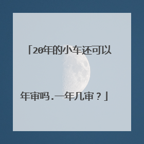 20年的小车还可以年审吗.一年几审？