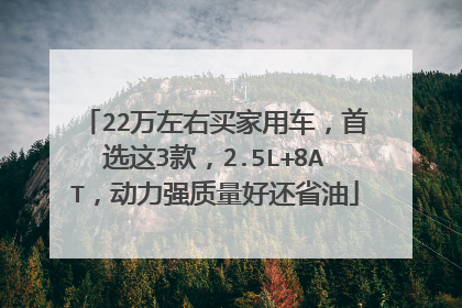 22万左右买家用车，首选这3款，2.5L+8AT，动力强质量好还省油