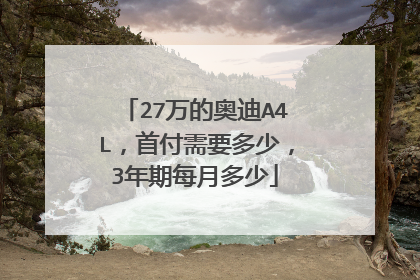 27万的奥迪A4L，首付需要多少，3年期每月多少