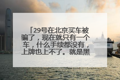 29号在北京买车被骗了，现在就只有一个车，什么手续都没有，上牌也上不了。就是黑车一个怎么办？