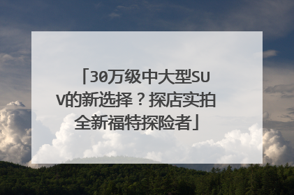 30万级中大型SUV的新选择？探店实拍全新福特探险者