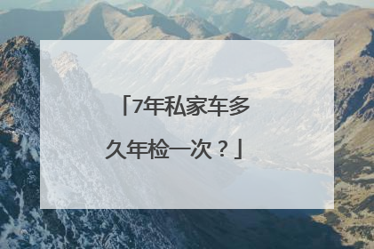 7年私家车多久年检一次？