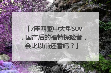 7座四驱中大型SUV，国产后的福特探险者，会比以前还香吗？