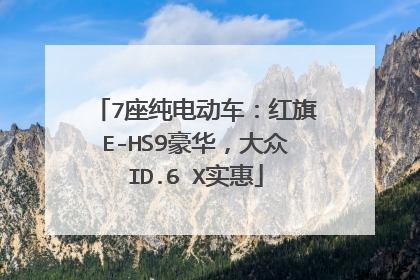 7座纯电动车：红旗E-HS9豪华，大众ID.6 X实惠