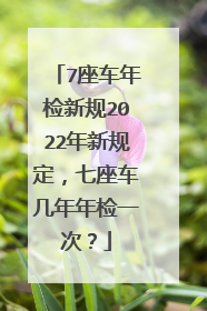 7座车年检新规2022年新规定，七座车几年年检一次？