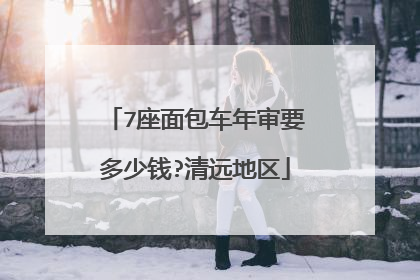 7座面包车年审要多少钱?清远地区