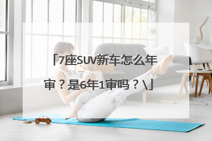 7座SUV新车怎么年审？是6年1审吗？\