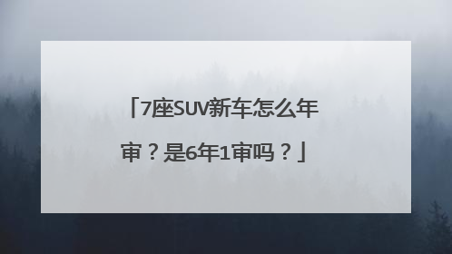7座SUV新车怎么年审？是6年1审吗？