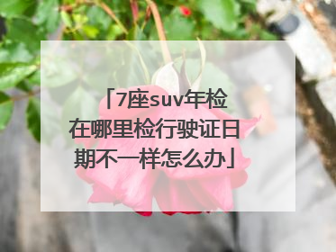 7座suv年检在哪里检行驶证日期不一样怎么办
