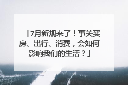 7月新规来了！事关买房、出行、消费，会如何影响我们的生活？