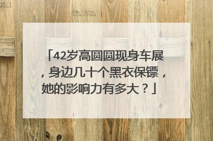 42岁高圆圆现身车展，身边几十个黑衣保镖，她的影响力有多大？