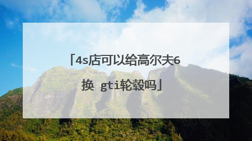 4s店可以给高尔夫6 换 gti轮毂吗