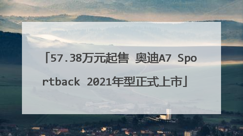 57.38万元起售 奥迪A7 Sportback 2021年型正式上市