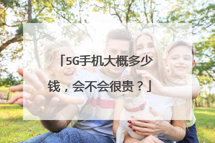 5G手机大概多少钱，会不会很贵？