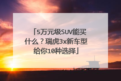 5万元级SUV能买什么？瑞虎3x新车型给你10种选择