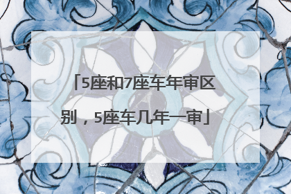 5座和7座车年审区别，5座车几年一审
