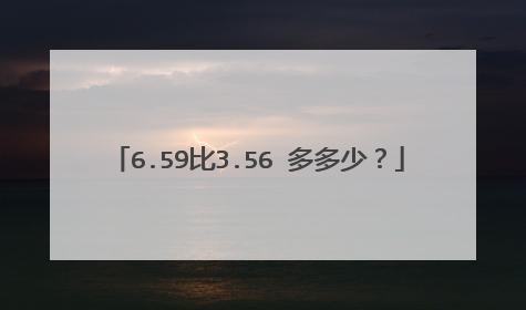 6.59比3.56 多多少？