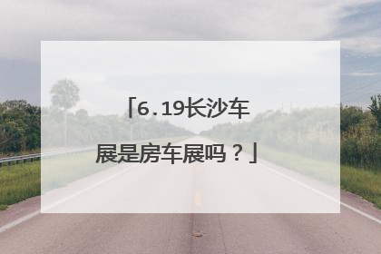6.19长沙车展是房车展吗？