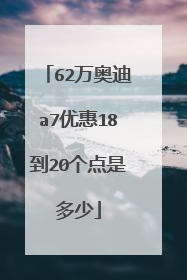 62万奥迪a7优惠18到20个点是多少