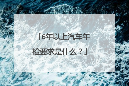 6年以上汽车年检要求是什么？