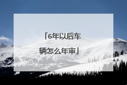 6年以后车辆怎么年审