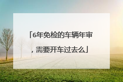 6年免检的车辆年审，需要开车过去么