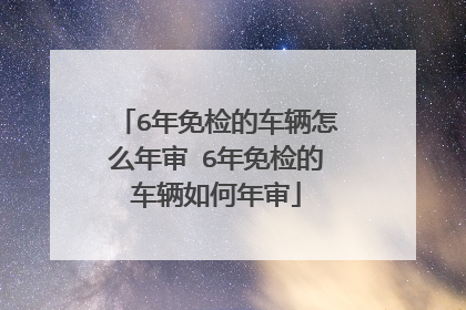 6年免检的车辆怎么年审 6年免检的车辆如何年审