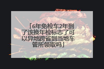 6年免检车2年到了该换年检标志了可以异地跨省到当地车管所领取吗