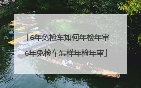 6年免检车如何年检年审 6年免检车怎样年检年审