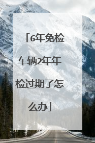 6年免检车辆2年年检过期了怎么办