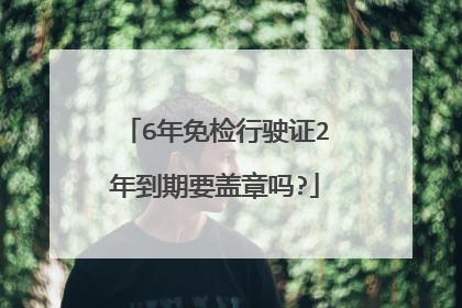 6年免检行驶证2年到期要盖章吗?