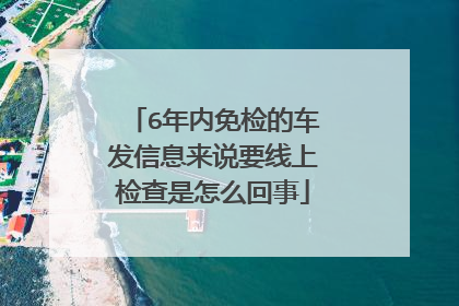 6年内免检的车发信息来说要线上检查是怎么回事