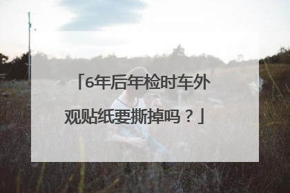 6年后年检时车外观贴纸要撕掉吗？