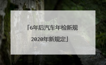 6年后汽车年检新规2020年新规定