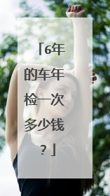 6年的车年检一次多少钱？