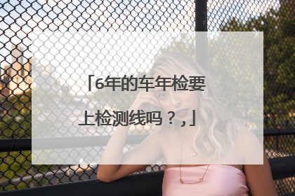 6年的车年检要上检测线吗？,